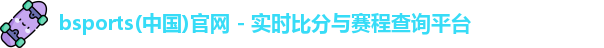 bsports(中国)官网 - 实时比分与赛程查询平台
